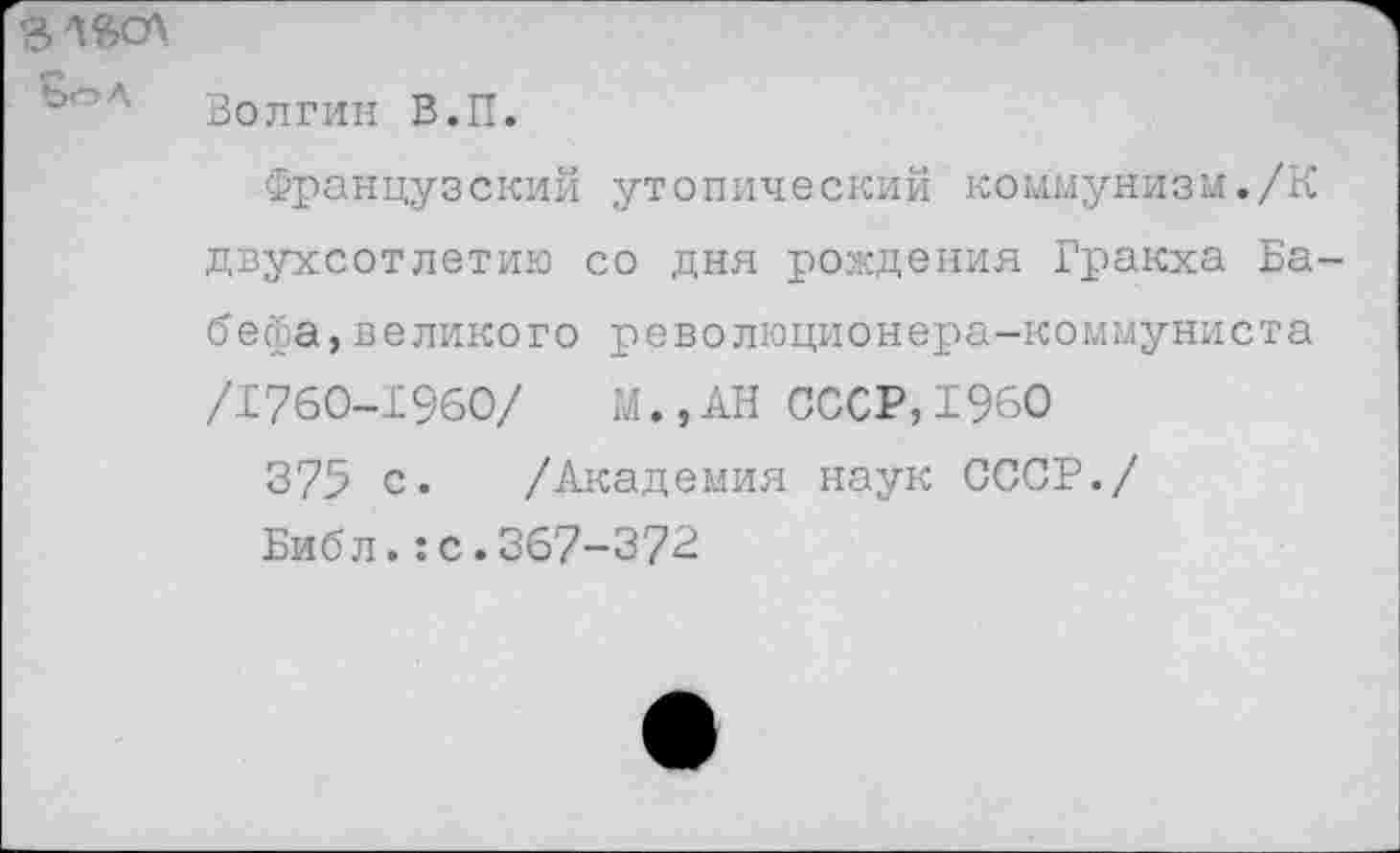 ﻿
Волгин В.П.
Французский утопический коммунизм./К двухсотлетию со дня рождения Гракха Ба-бефа,великого революционера-коммуниста /1760-1960/ М.,АН СССР,1960
375 с. /Академия наук СССР./
Библ.:с.367-372